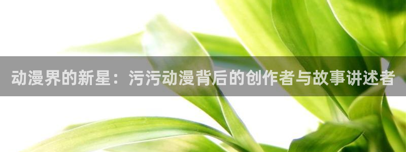 囧次元官方正版：动漫界的新星：污污动漫背后的创作者与故事讲述者